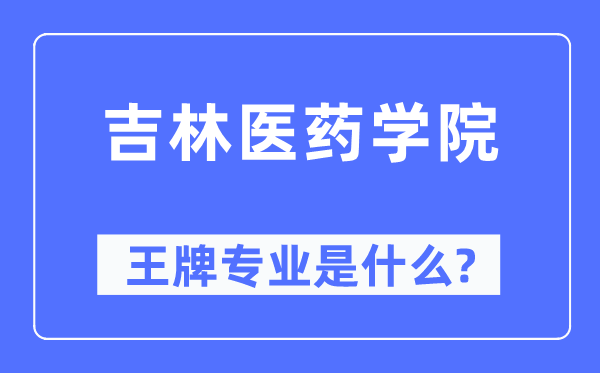 吉林医药学院王牌专业是什么,有哪些专业比较好？