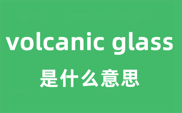 volcanic glass是什么意思