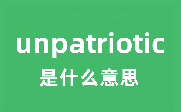 unpatriotic是什么意思