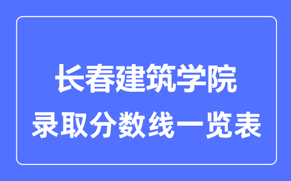 2023年高考多少分能上长春建筑学院？附各省录取分数线