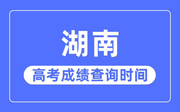 2023年湖南高考成绩查询时间,湖南高考成绩一般在几月几号出