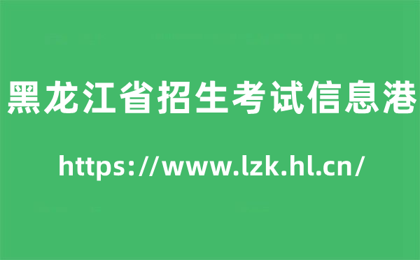 黑龙江省招生考试信息港高考成绩查询入口（https://www.lzk.hl.cn/）