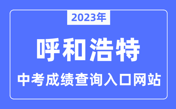 2023年呼和浩特中考成绩查询入口网站,呼和浩特市招生考试信息网官网