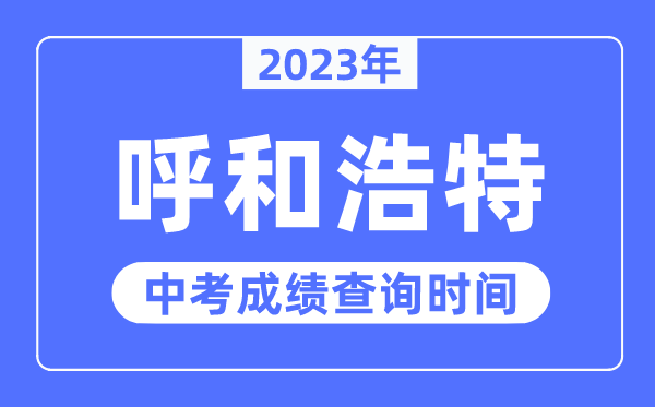 2023年呼和浩特中考成绩查询时间,呼和浩特中考成绩公布时间