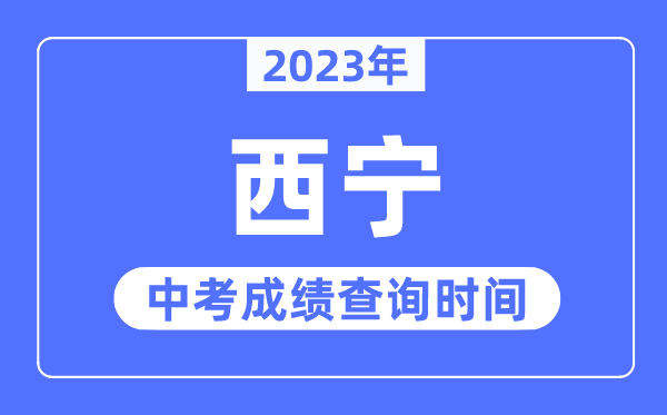 2023年西宁中考成绩查询时间,西宁中考成绩公布时间