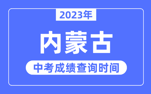 2023年内蒙古中考成绩什么时候出来,内蒙古2023中考成绩查询时间