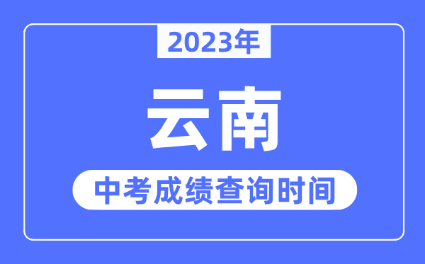 2023年云南中考成绩什么时候出来,云南2023中考成绩查询时间