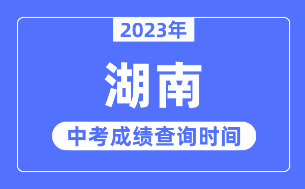 2023年湖南中考成绩什么时候出来,湖南2023中考成绩查询时间