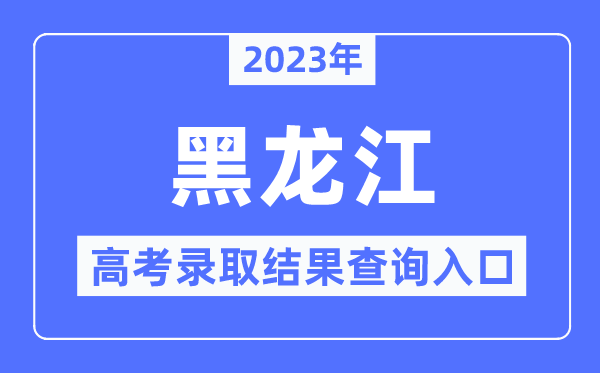 2023年黑龙江高考录取结果查询入口,黑龙江省招生考试信息港