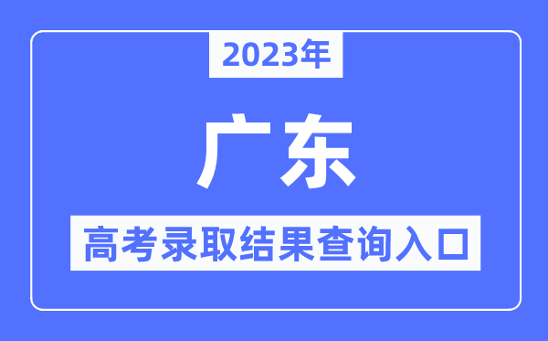 2023年广东高考录取结果查询入口,广东省教育考试院官网