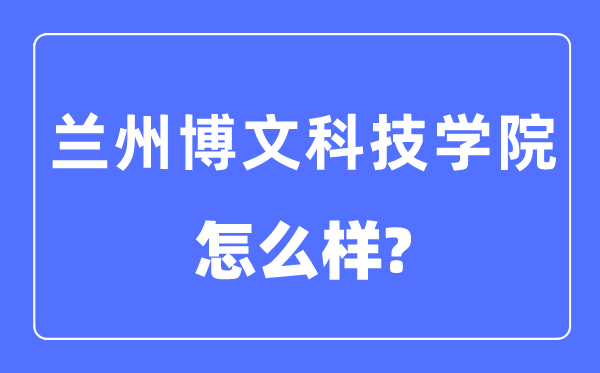 兰州博文科技学院是几本一本还是二本,兰州博文科技学院怎么样？