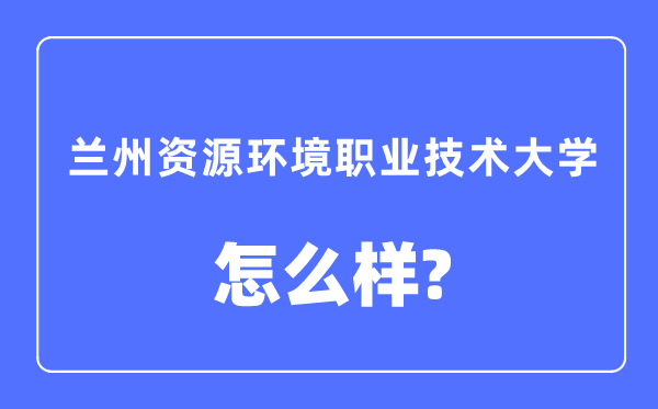 兰州资源环境职业技术大学是几本一本还是二本,兰州资源环境职业技术大学怎么样？