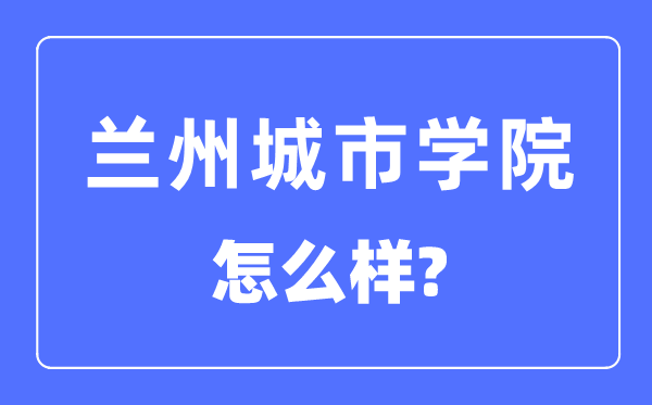 兰州城市学院是几本一本还是二本,兰州城市学院怎么样？