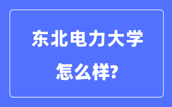 东北电力大学是几本一本还是二本,东北电力大学怎么样？