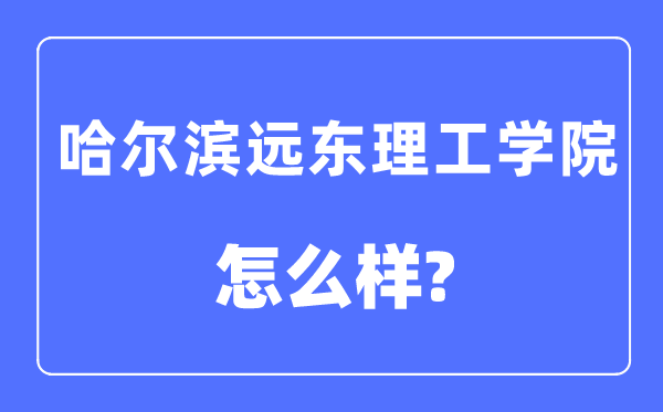 哈尔滨远东理工学院是几本一本还是二本,哈尔滨远东理工学院怎么样？