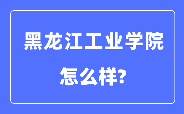 黑龙江工业学院是几本一本还是二本,黑龙江工业学院怎么样？