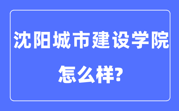 沈阳城市建设学院是几本一本还是二本,沈阳城市建设学院怎么样？