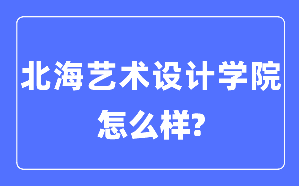 北海艺术设计学院是几本一本还是二本,北海艺术设计学院怎么样？