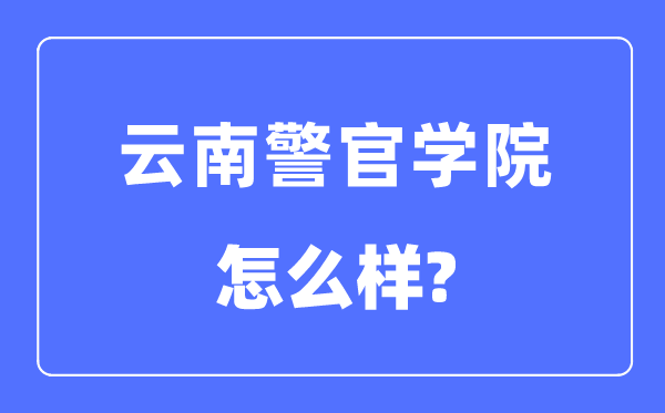 云南警官学院是几本一本还是二本,云南警官学院怎么样？