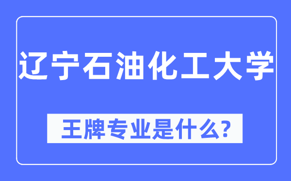 辽宁石油化工大学王牌专业是什么,有哪些专业比较好？