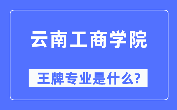 云南工商学院王牌专业是什么,有哪些专业比较好？