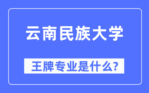 云南民族大学王牌专业是什么,有哪些专业比较好？