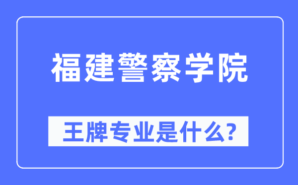 福建警察学院王牌专业是什么,有哪些专业比较好？