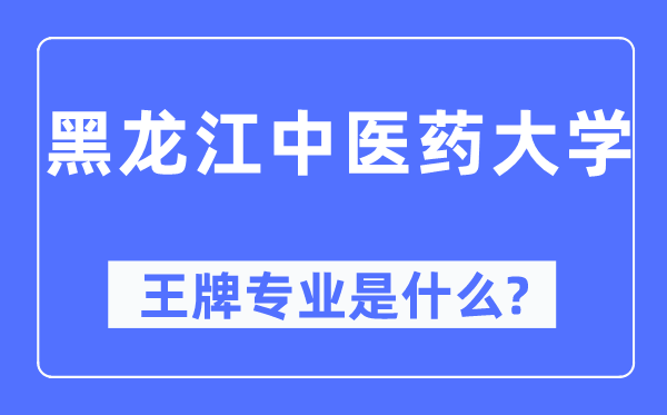 黑龙江中医药大学王牌专业是什么,有哪些专业比较好？