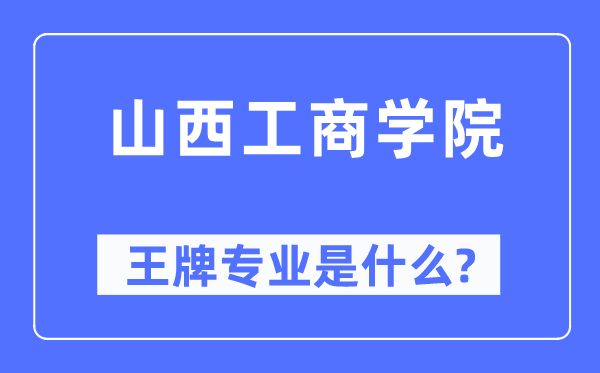 山西工商学院王牌专业是什么,有哪些专业比较好？