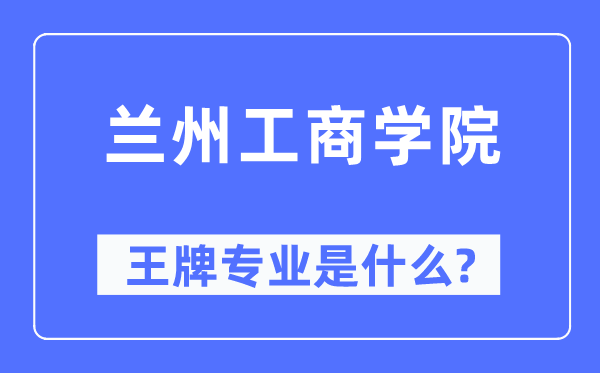 兰州工商学院王牌专业是什么,有哪些专业比较好？