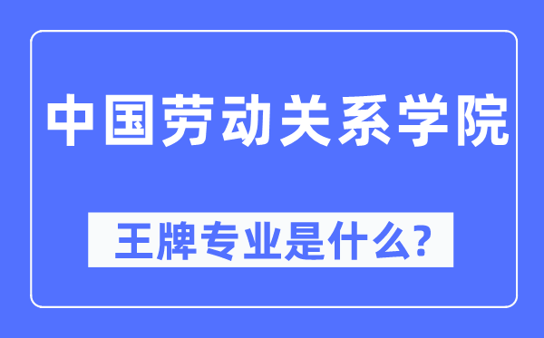 中国劳动关系学院王牌专业是什么,有哪些专业比较好？