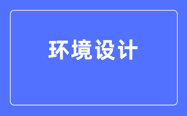 环境设计专业主要学什么,环境设计专业的就业方向和前景分析