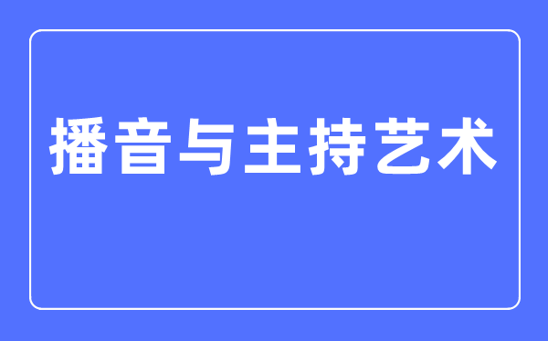 播音与主持艺术专业主要学什么,播音与主持艺术专业的就业方向和前景分析