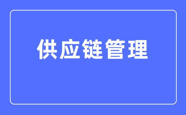 供应链管理专业主要学什么,供应链管理专业的就业方向和前景分析