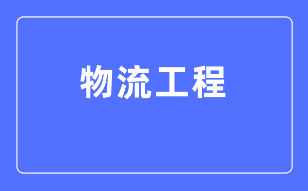 物流工程专业主要学什么,物流工程专业的就业方向和前景分析