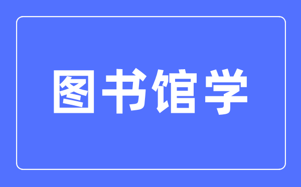 图书馆学专业主要学什么,图书馆学专业的就业方向和前景分析