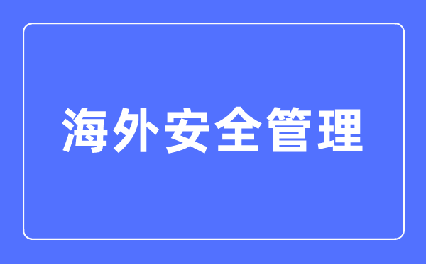 海外安全管理专业主要学什么,海外安全管理专业的就业方向和前景分析