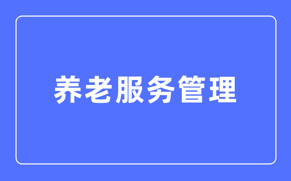 养老服务管理专业主要学什么,养老服务管理专业的就业方向和前景分析