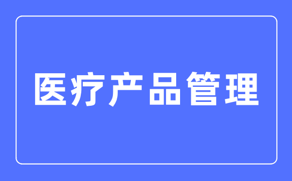 医疗产品管理专业主要学什么,医疗产品管理专业的就业方向和前景分析