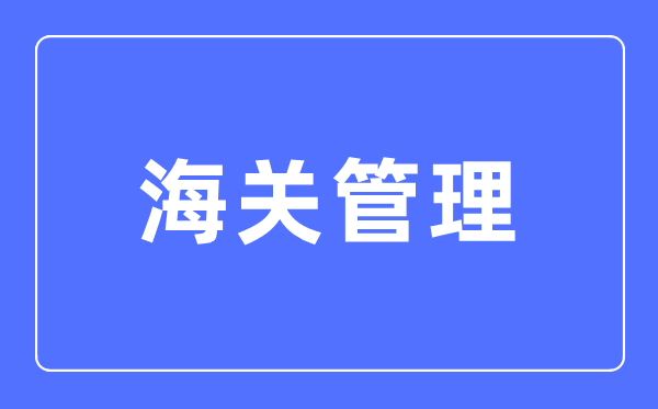 海关管理专业主要学什么,海关管理专业的就业方向和前景分析