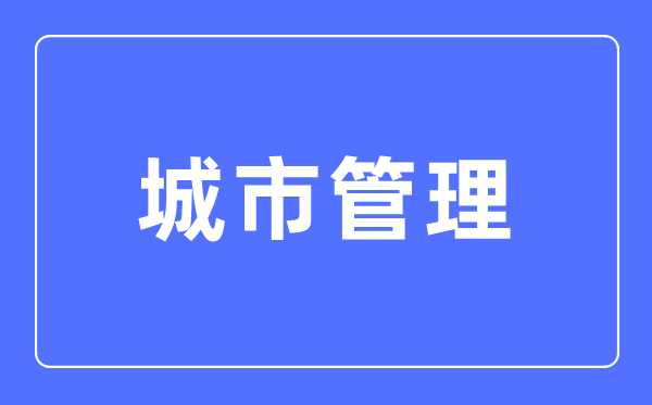 城市管理专业主要学什么,城市管理专业的就业方向和前景分析