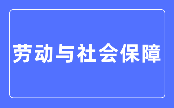 劳动与社会保障专业主要学什么,劳动与社会保障专业的就业方向和前景分析