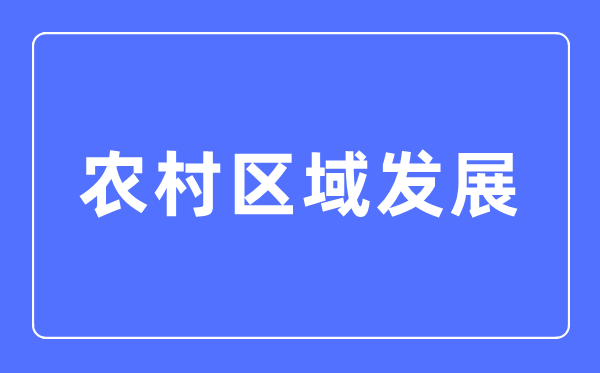 农村区域发展专业主要学什么,农村区域发展专业的就业方向和前景分析