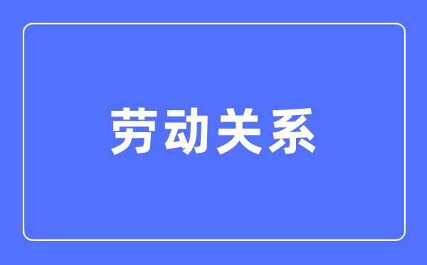 劳动关系专业主要学什么,劳动关系专业的就业方向和前景分析