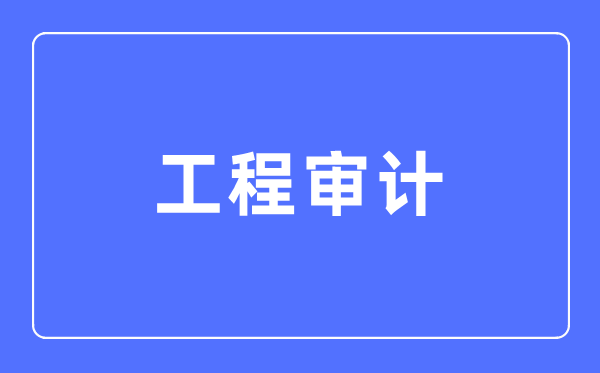 工程审计专业主要学什么,工程审计专业的就业方向和前景分析