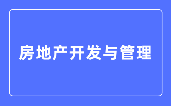 房地产开发与管理专业主要学什么,房地产开发与管理专业的就业方向和前景分析