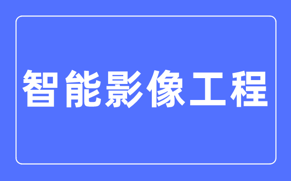 智能影像工程专业主要学什么,智能影像工程专业的就业方向和前景分析