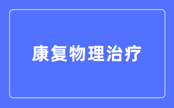 康复物理治疗专业主要学什么,康复物理治疗专业的就业方向和前景分析