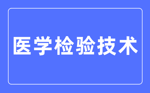 医学检验技术专业主要学什么,医学检验技术专业的就业方向和前景分析