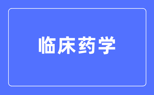 临床药学专业主要学什么,临床药学专业的就业方向和前景分析